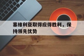 米乐体育官网-塞维利亚取得应得胜利，保持领先优势(塞维利亚精选)