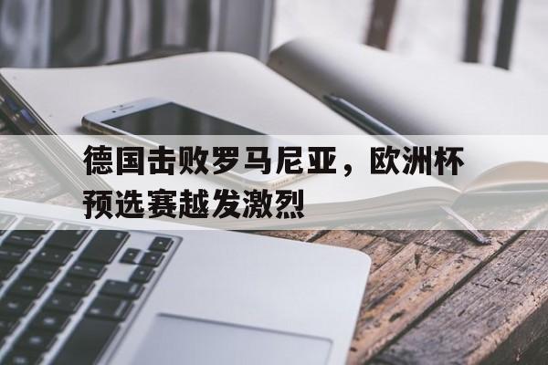 德国击败罗马尼亚,欧洲杯预选赛越发激烈了吗