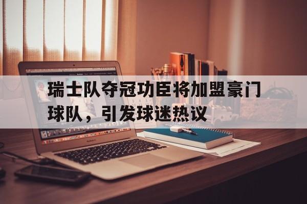 瑞士队夺冠功臣将加盟豪门球队，引发球迷热议